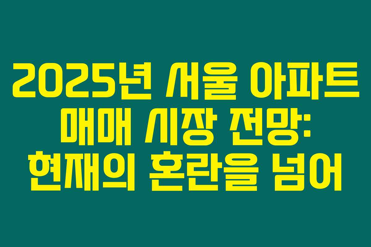 2025년 서울 아파트 매매 시장 전망: 현재의 혼란을 넘어