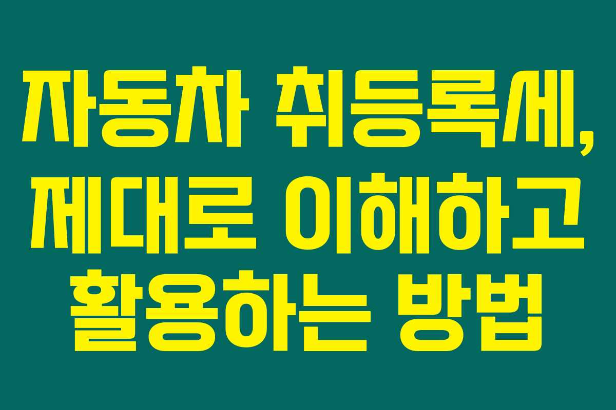 자동차 취등록세, 제대로 이해하고 활용하는 방법
