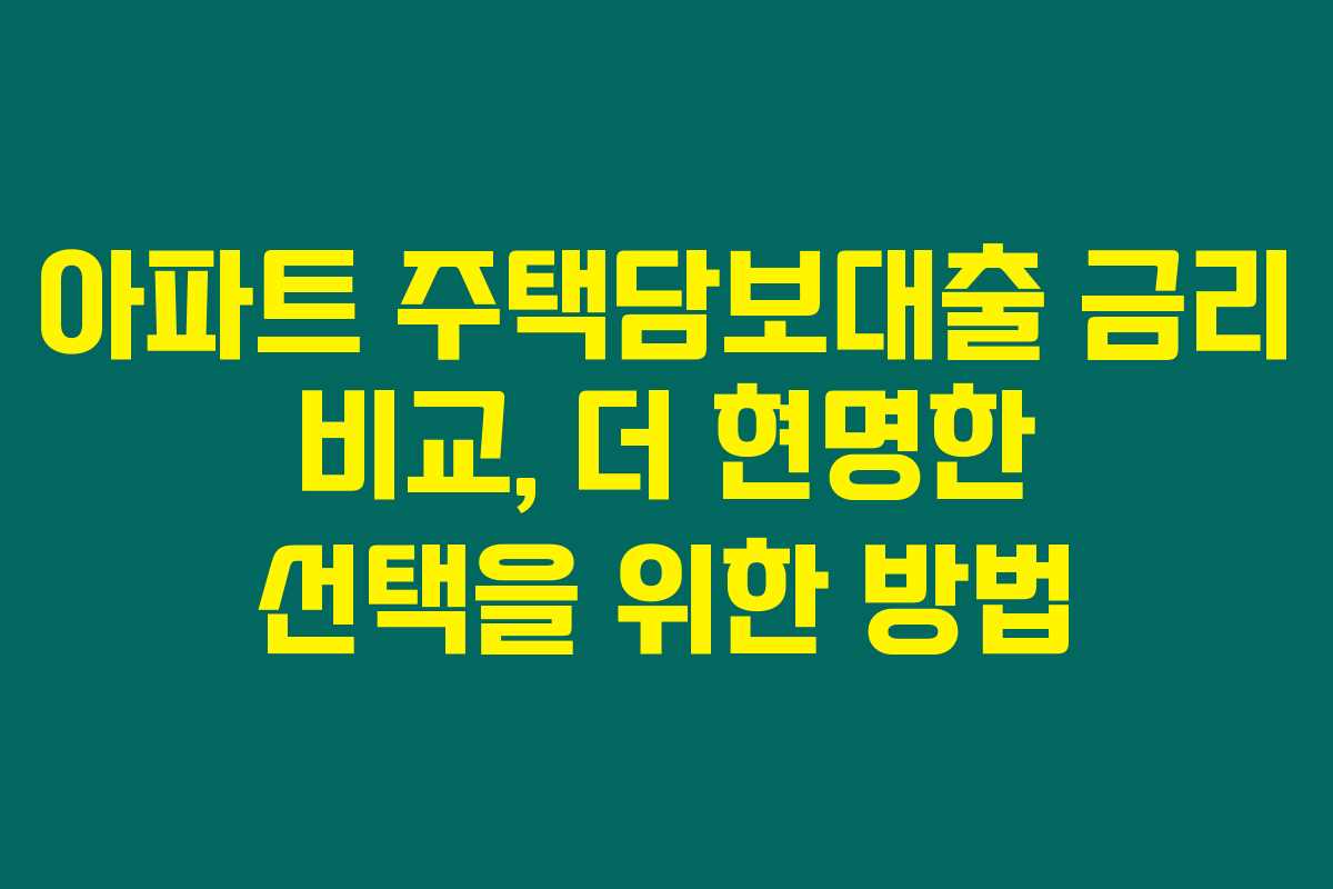 아파트 주택담보대출 금리 비교, 더 현명한 선택을 위한 방법