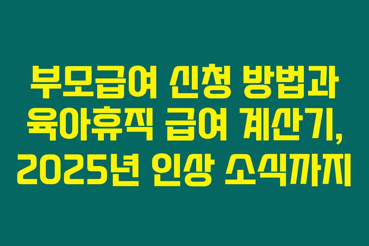 부모급여 신청 방법과 육아휴직 급여 계산기, 2025년 인상 소식까지