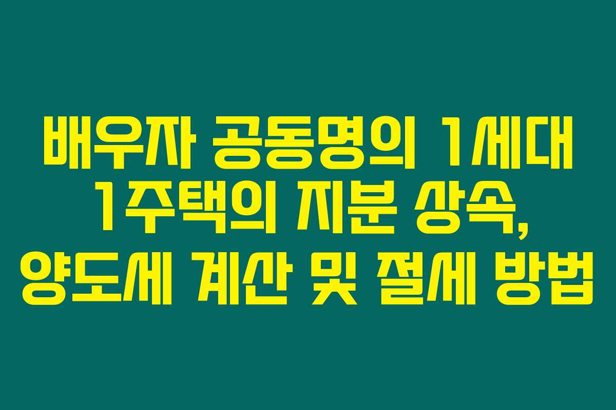 배우자 공동명의 1세대 1주택의 지분 상속, 양도세 계산 및 절세 방법
