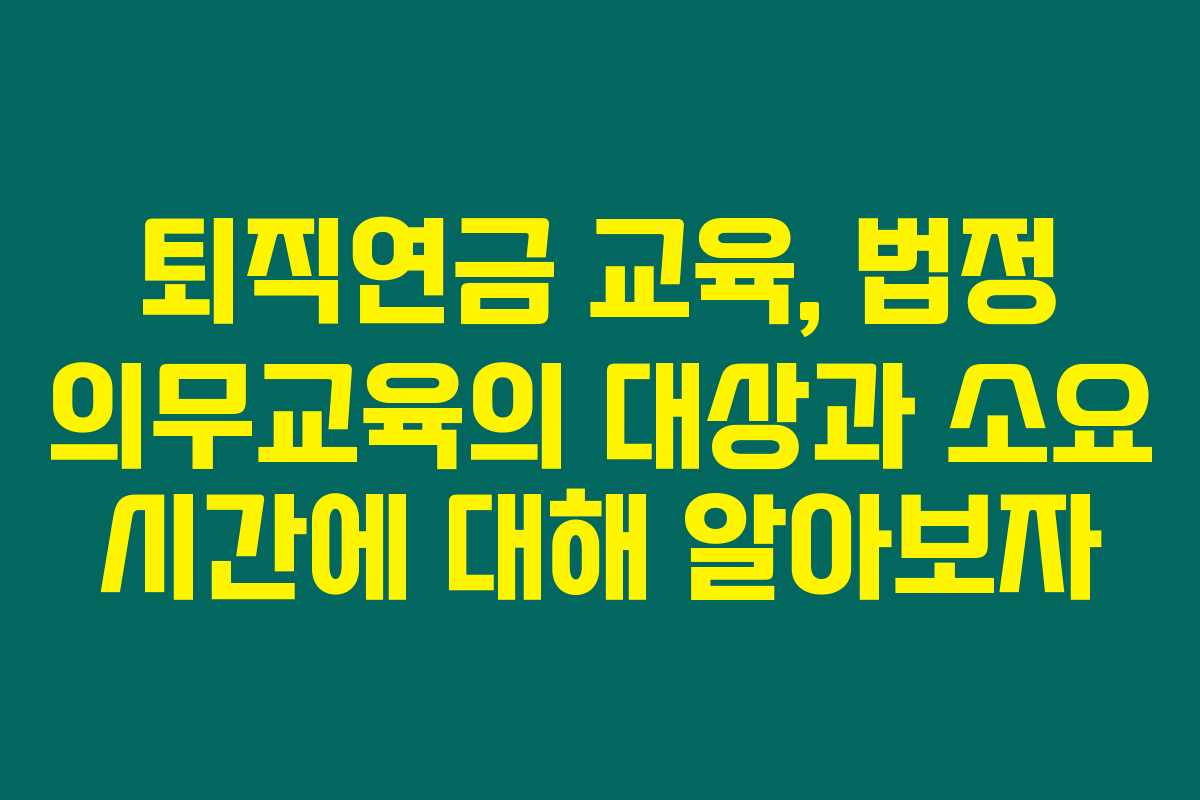 퇴직연금 교육, 법정 의무교육의 대상과 소요 시간에 대해 알아보자