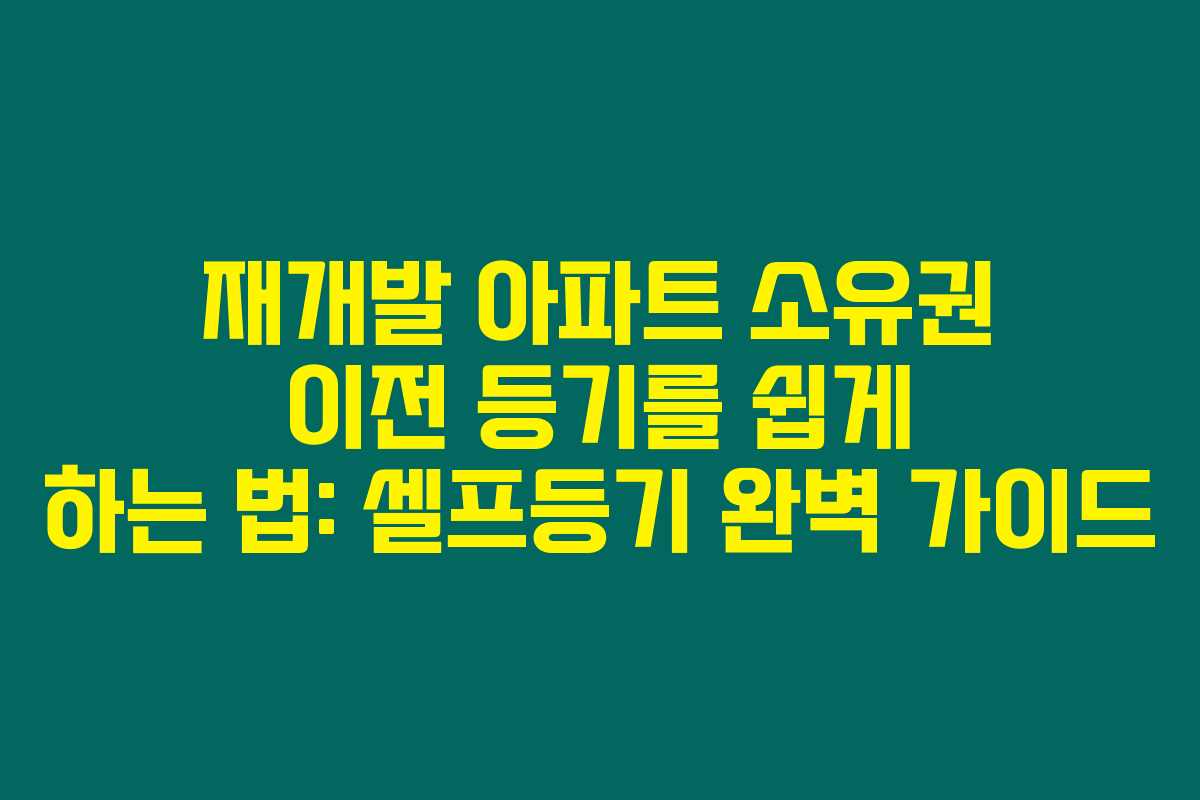 재개발 아파트 소유권 이전 등기를 쉽게 하는 법: 셀프등기 완벽 가이드