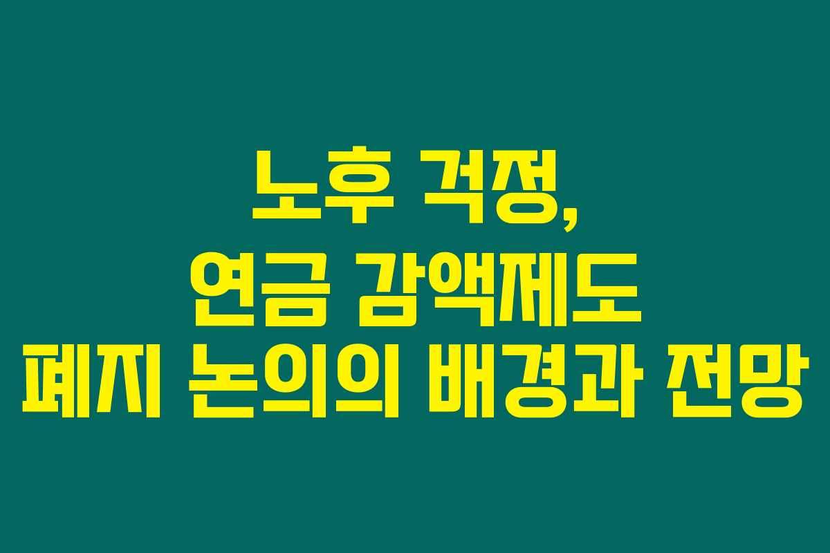 노후 걱정, 연금 감액제도 폐지 논의의 배경과 전망