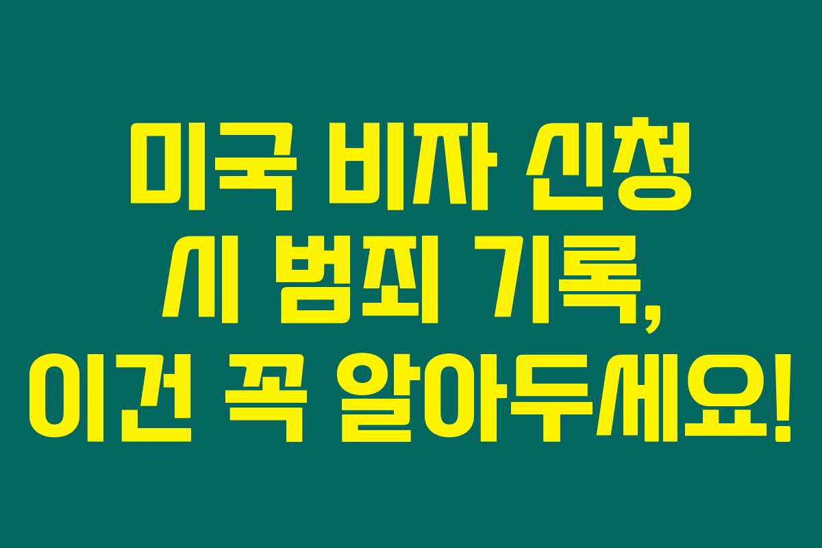미국 비자 신청 시 범죄 기록, 이건 꼭 알아두세요!