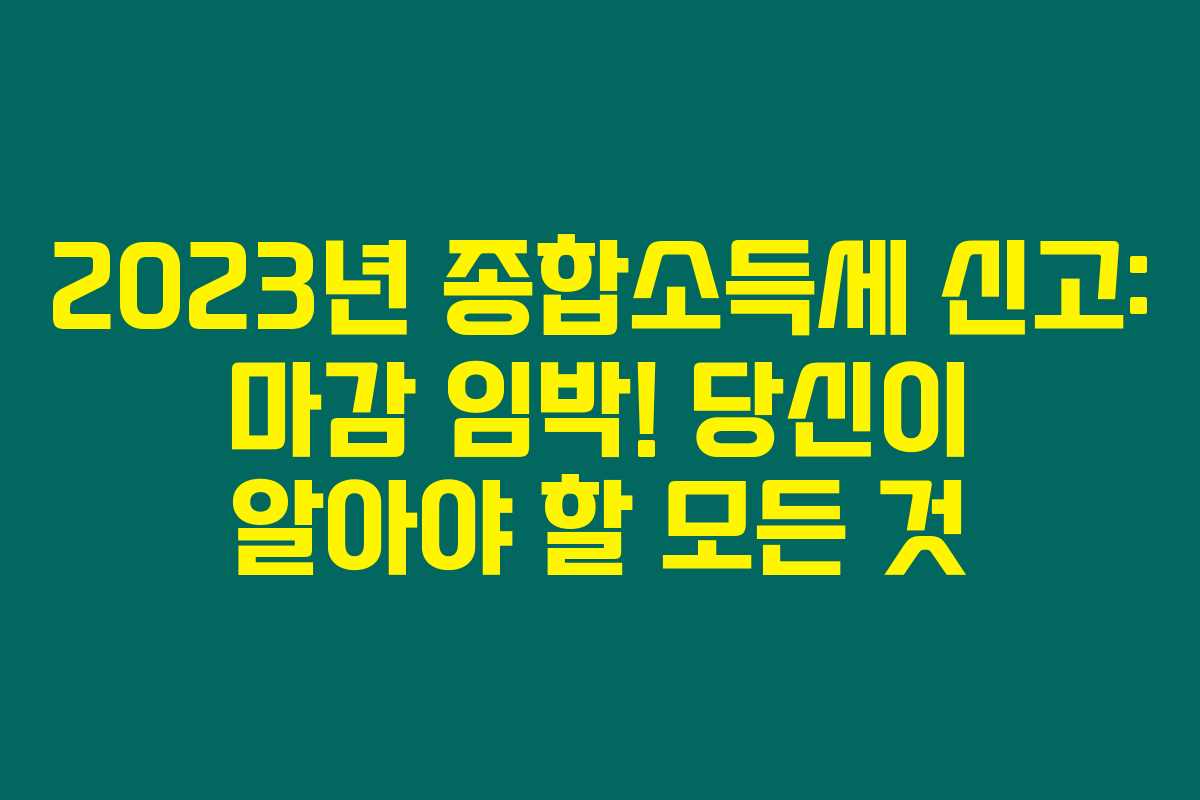 2023년 종합소득세 신고: 마감 임박! 당신이 알아야 할 모든 것