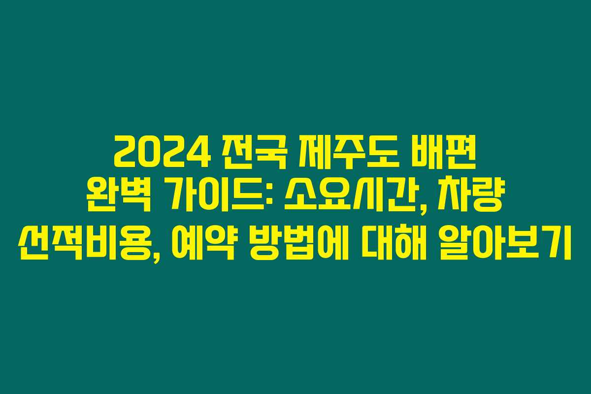 2024 전국 제주도 배편 완벽 가이드: 소요시간, 차량 선적비용, 예약 방법에 대해 알아보기
