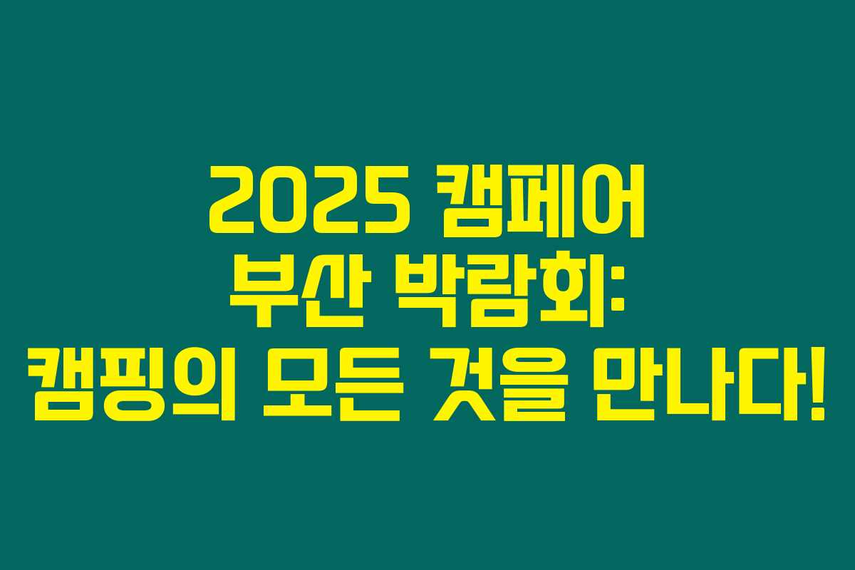 2025 캠페어 부산 박람회: 캠핑의 모든 것을 만나다!