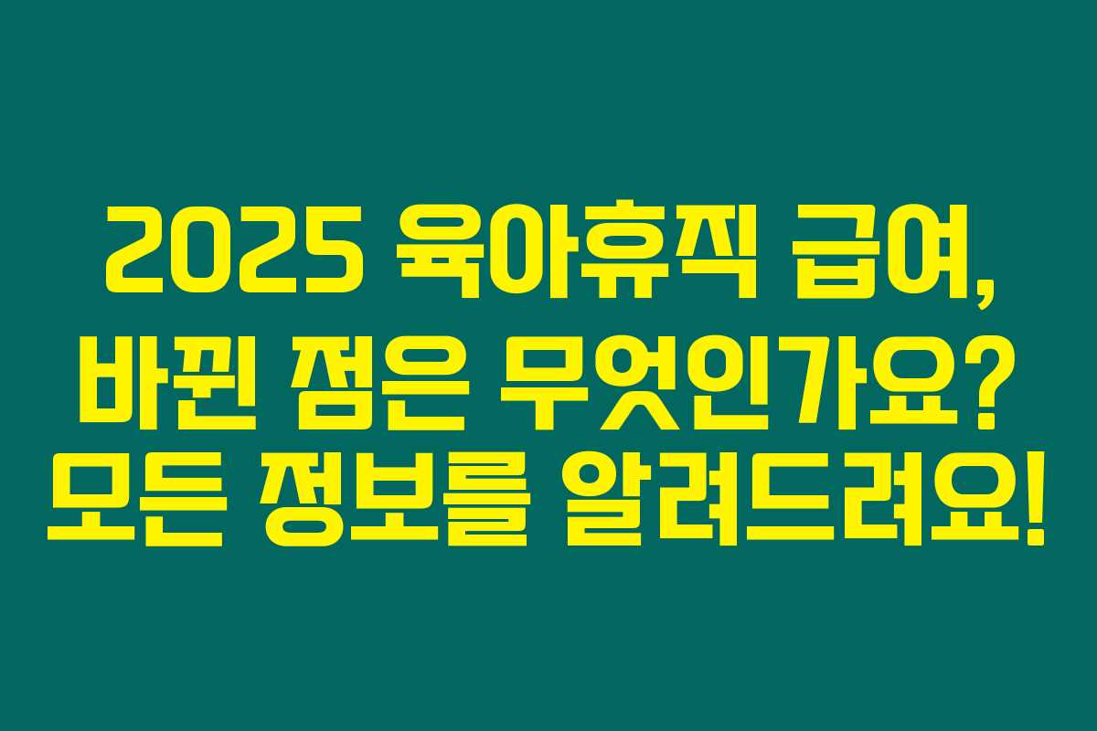 2025 육아휴직 급여, 바뀐 점은 무엇인가요? 모든 정보를 알려드려요!