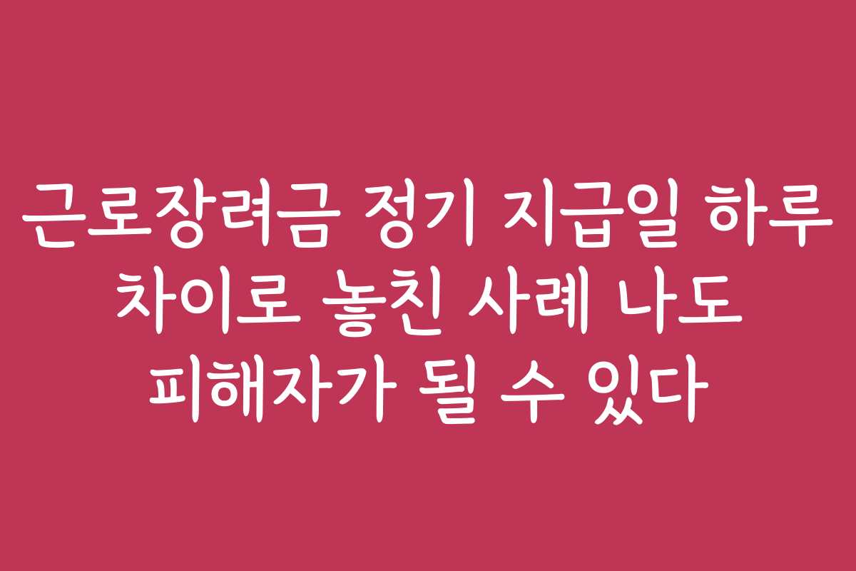 근로장려금 정기 지급일 하루 차이로 놓친 사례 나도 피해자가 될 수 있다
