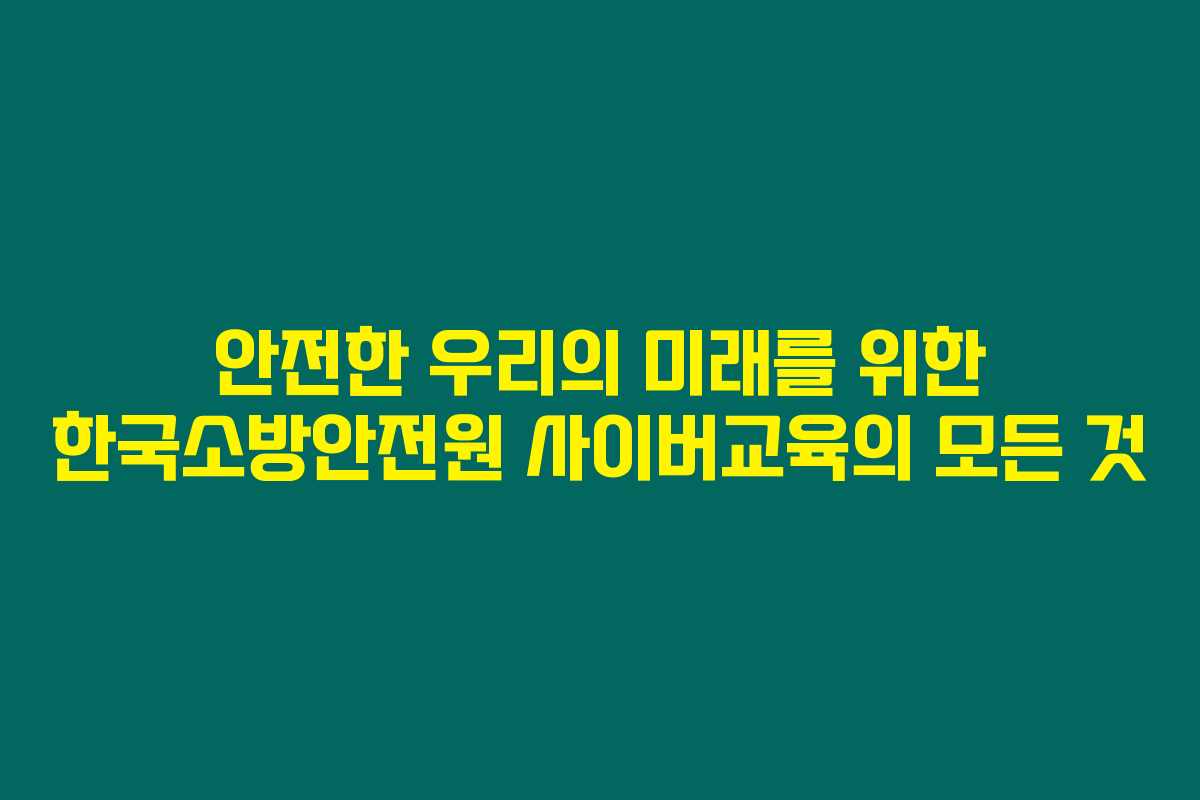 안전한 우리의 미래를 위한 한국소방안전원 사이버교육의 모든 것
