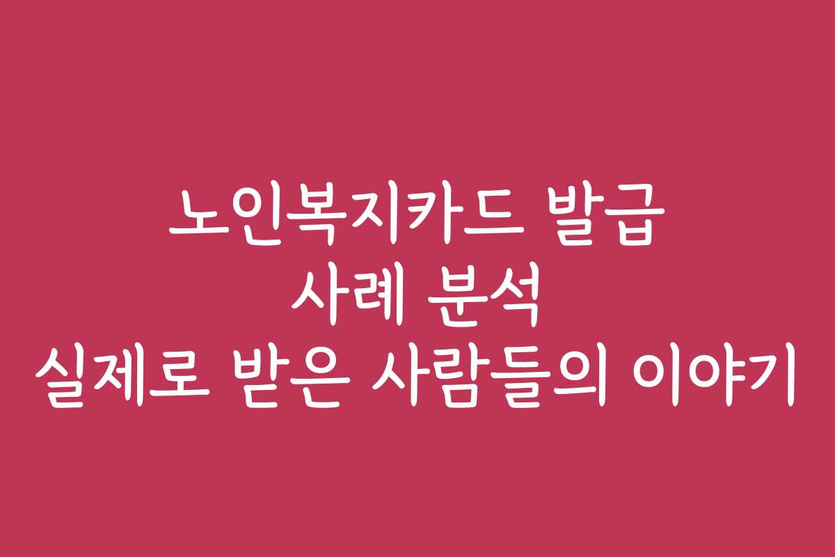 노인복지카드 발급 사례 분석 실제로 받은 사람들의 이야기 노인복지카드 발급 사례 분석 실제로 받은 사람들의 이야기