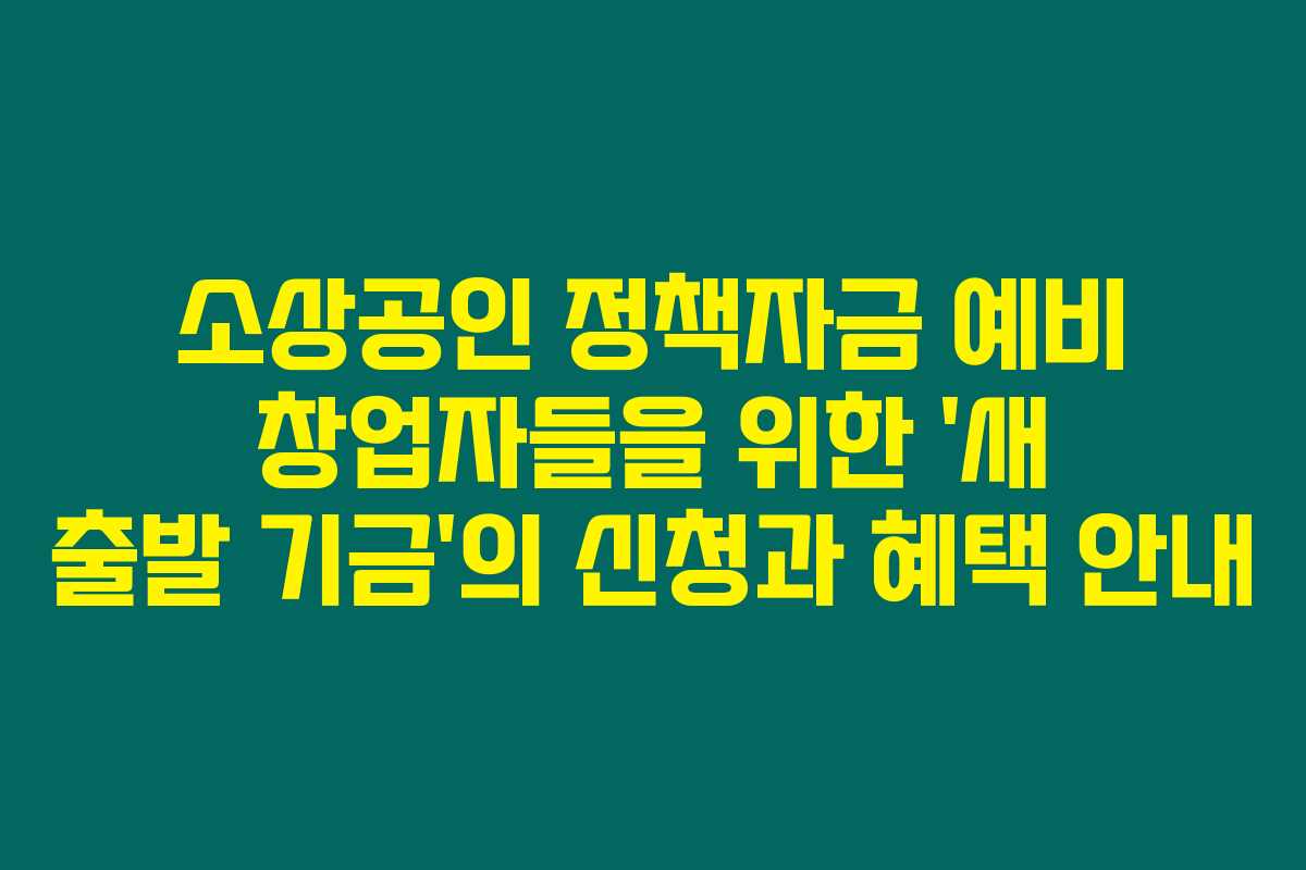 소상공인 정책자금 예비 창업자들을 위한 ‘새 출발 기금’의 신청과 혜택 안내
