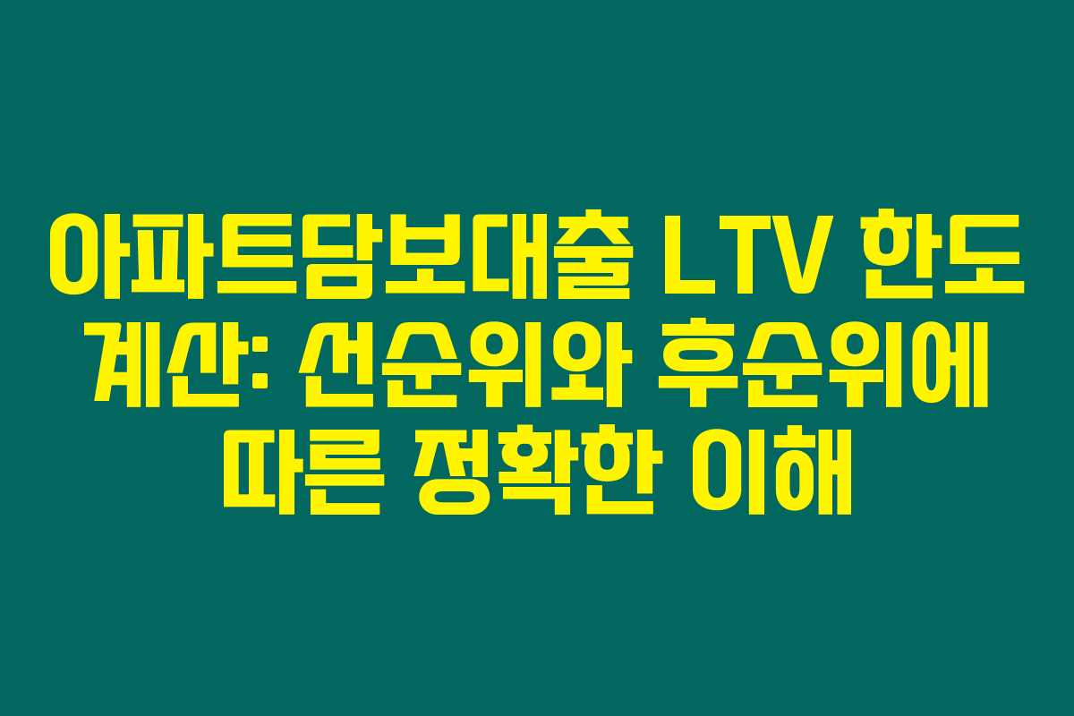 아파트담보대출 LTV 한도 계산: 선순위와 후순위에 따른 정확한 이해