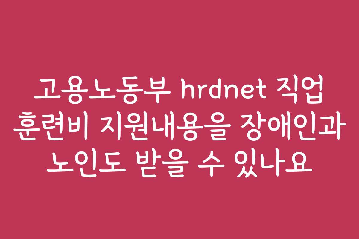 고용노동부 hrdnet 직업 훈련비 지원내용을 장애인과 노인도 받을 수 있나요 고용노동부 hrdnet 직업 훈련비 지원내용을 장애인과 노인도 받을 수 있나요