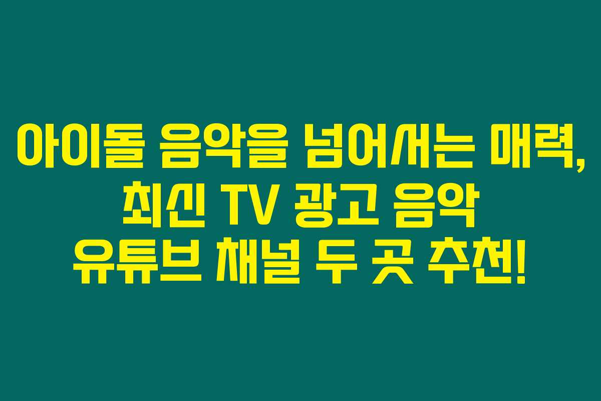 아이돌 음악을 넘어서는 매력, 최신 TV 광고 음악 유튜브 채널 두 곳 추천!
