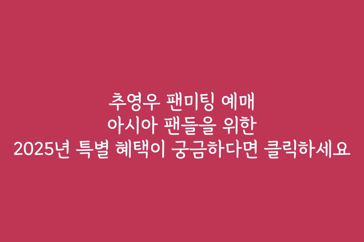 추영우 팬미팅 예매 아시아 팬들을 위한 2025년 특별 혜택이 궁금하다면 클릭하세요