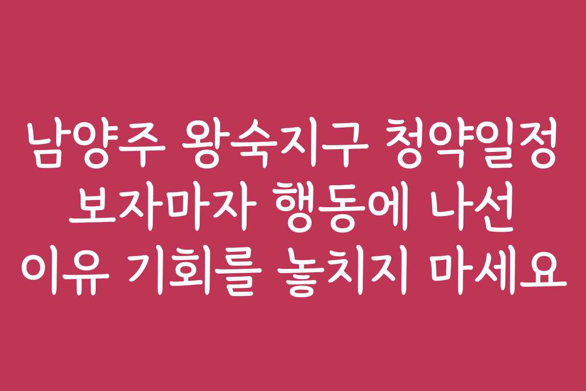남양주 왕숙지구 청약일정 보자마자 행동에 나선 이유 기회를 놓치지 마세요