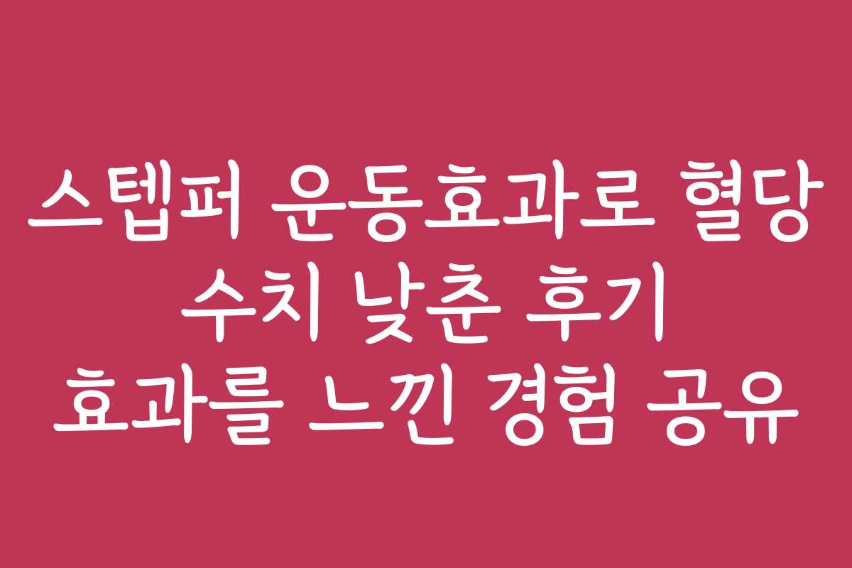 스텝퍼 운동효과로 혈당 수치 낮춘 후기 효과를 느낀 경험 공유