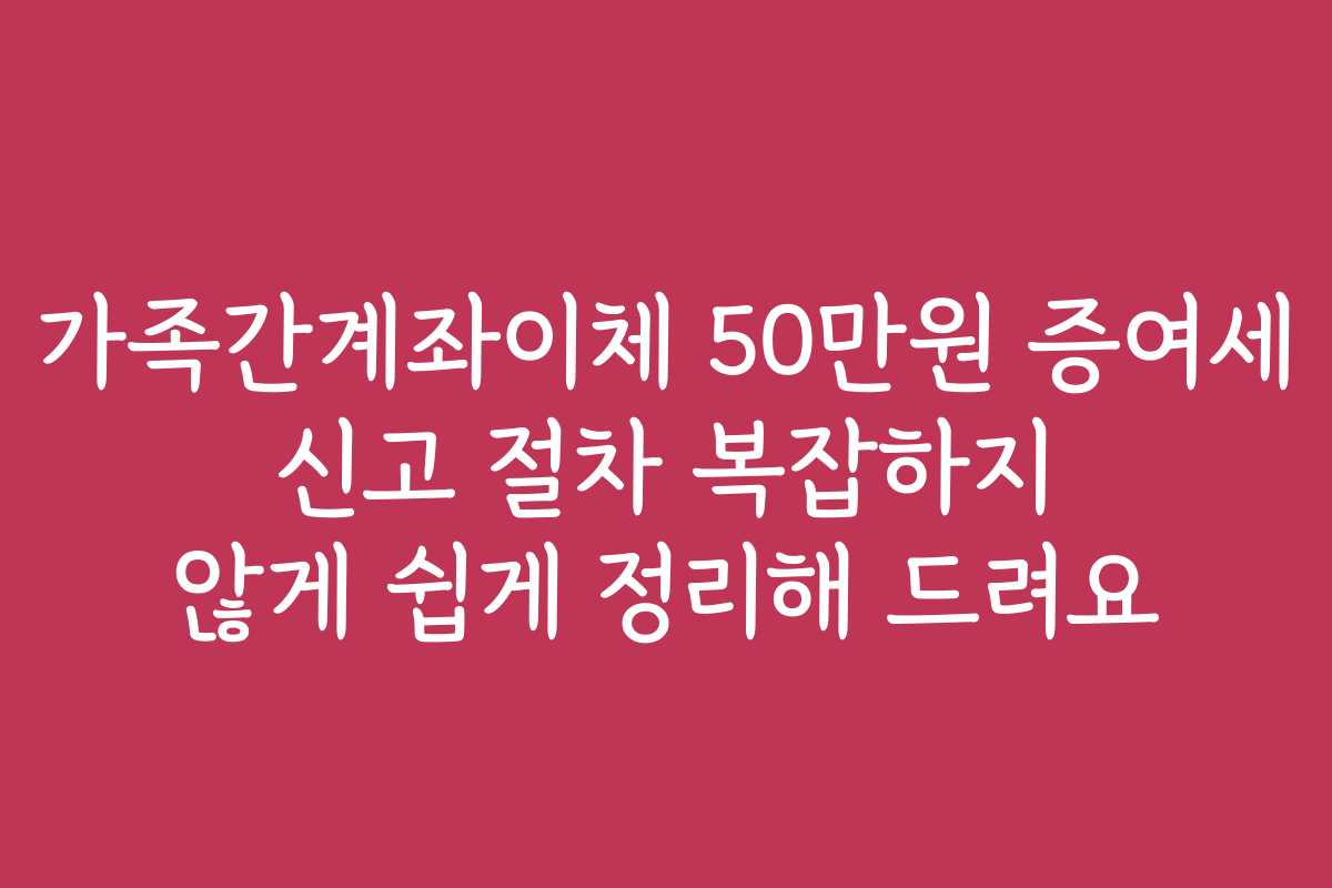 가족간계좌이체 50만원 증여세 신고 절차 복잡하지 않게 쉽게 정리해 드려요 가족간계좌이체 50만원 증여세 신고 절차 복잡하지 않게 쉽게 정리해 드려요