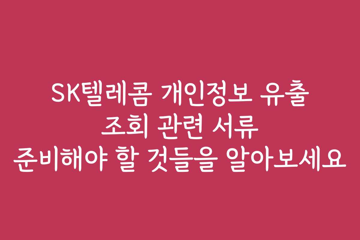 SK텔레콤 개인정보 유출 조회 관련 서류 준비해야 할 것들을 알아보세요