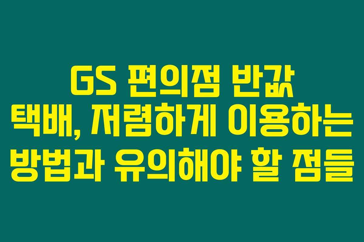 GS 편의점 반값 택배, 저렴하게 이용하는 방법과 유의해야 할 점들
