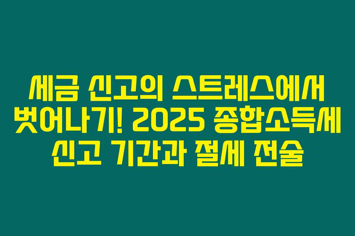 세금 신고의 스트레스에서 벗어나기! 2025 종합소득세 신고 기간과 절세 전술