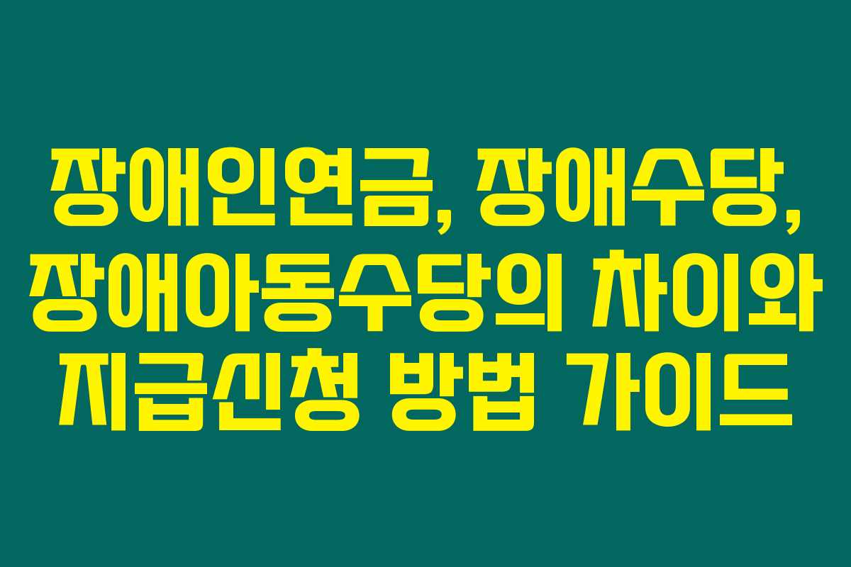 장애인연금, 장애수당, 장애아동수당의 차이와 지급신청 방법 가이드