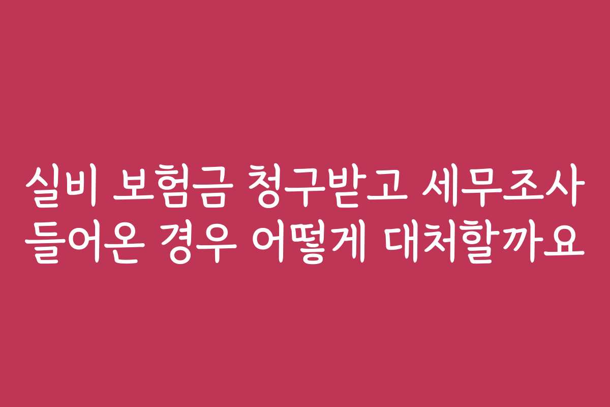 실비 보험금 청구받고 세무조사 들어온 경우 어떻게 대처할까요 실비 보험금 청구받고 세무조사 들어온 경우 어떻게 대처할까요