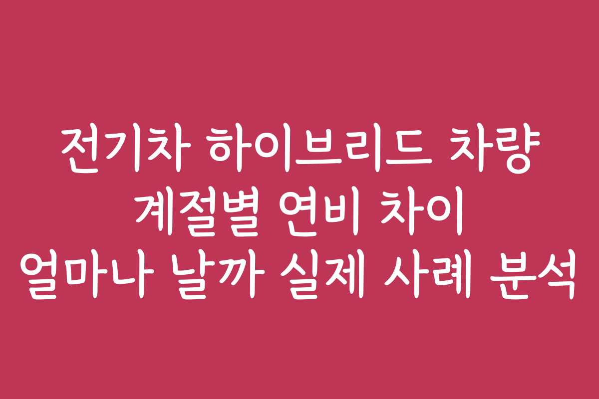 전기차 하이브리드 차량 계절별 연비 차이 얼마나 날까 실제 사례 분석