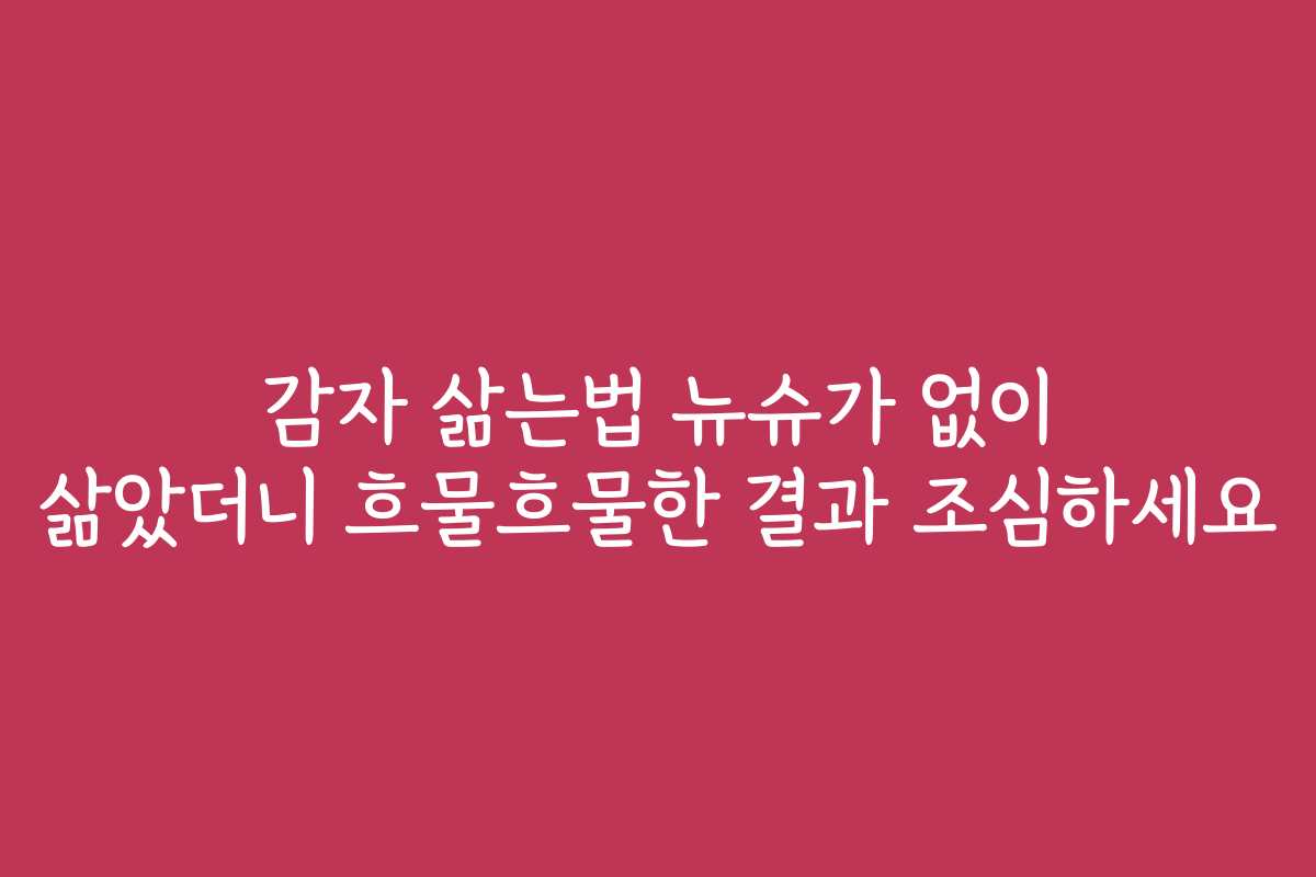 감자 삶는법 뉴슈가 없이 삶았더니 흐물흐물한 결과 조심하세요
