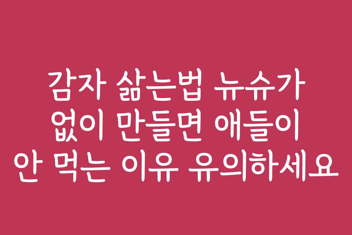 감자 삶는법 뉴슈가 없이 만들면 애들이 안 먹는 이유 유의하세요