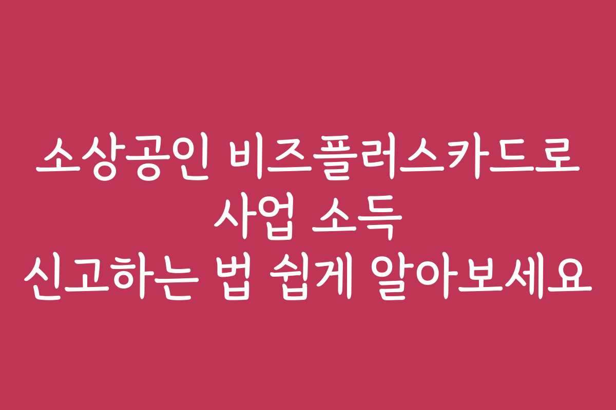 소상공인 비즈플러스카드로 사업 소득 신고하는 법 쉽게 알아보세요