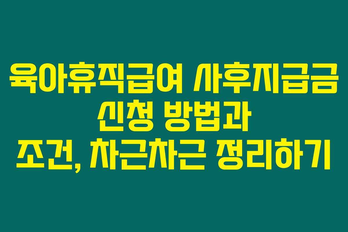 육아휴직급여 사후지급금 신청 방법과 조건, 차근차근 정리하기
