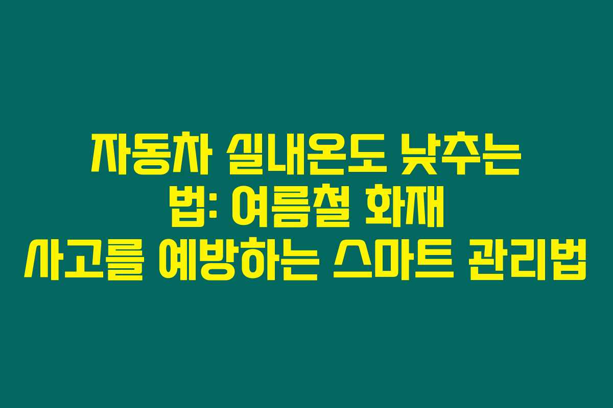 자동차 실내온도 낮추는 법: 여름철 화재 사고를 예방하는 스마트 관리법