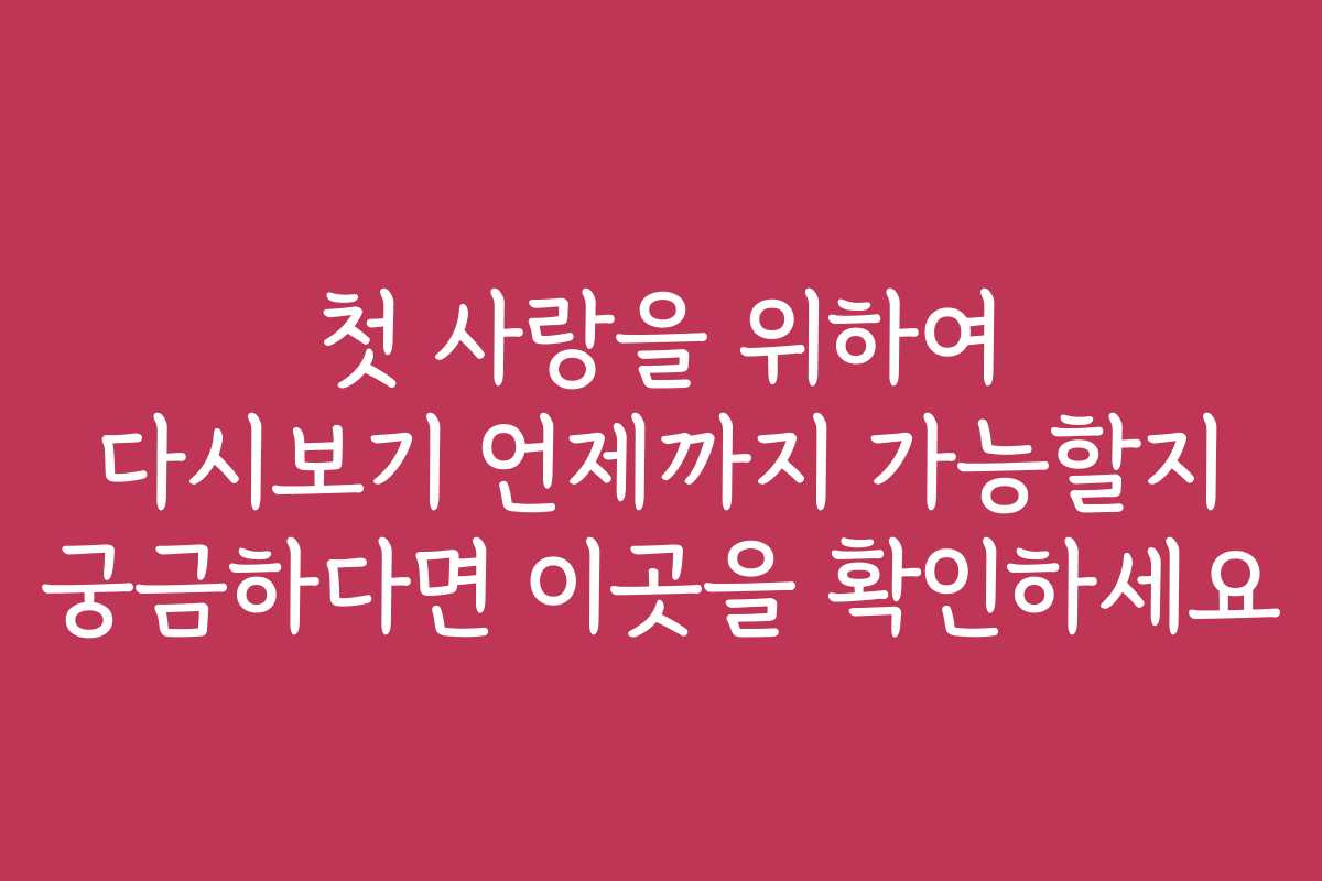 첫 사랑을 위하여 다시보기 언제까지 가능할지 궁금하다면 이곳을 확인하세요