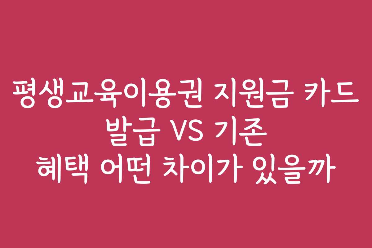 평생교육이용권 지원금 카드 발급 VS 기존 혜택 어떤 차이가 있을까