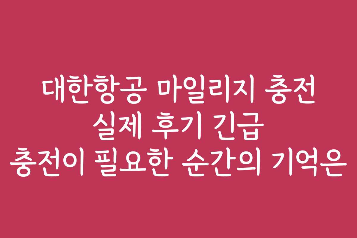 대한항공 마일리지 충전 실제 후기 긴급 충전이 필요한 순간의 기억은