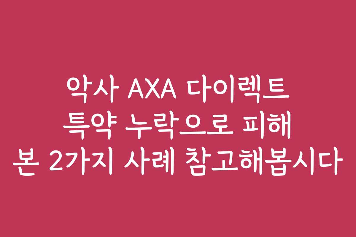 악사 AXA 다이렉트 특약 누락으로 피해 본 2가지 사례 참고해봅시다