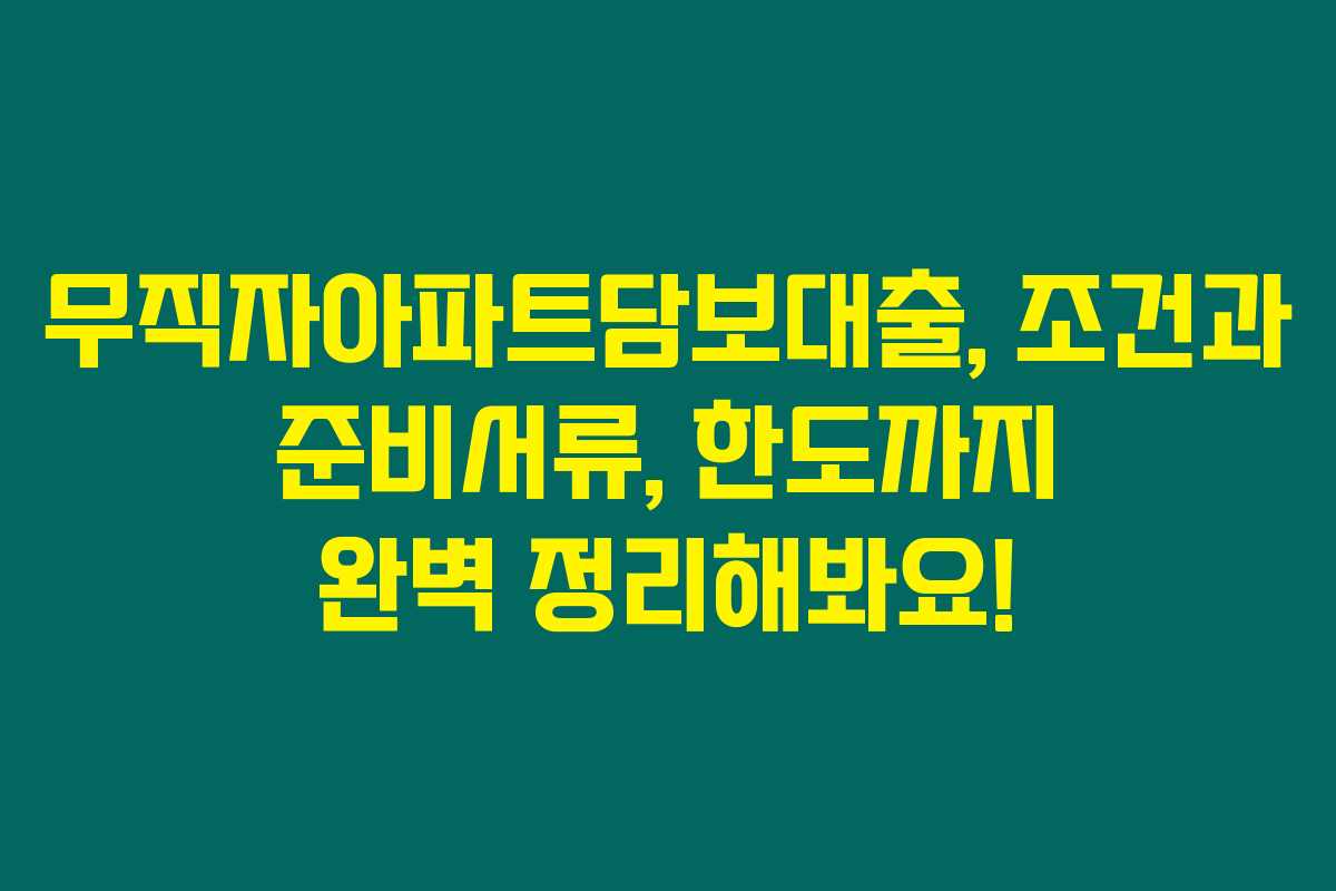 무직자아파트담보대출, 조건과 준비서류, 한도까지 완벽 정리해봐요!