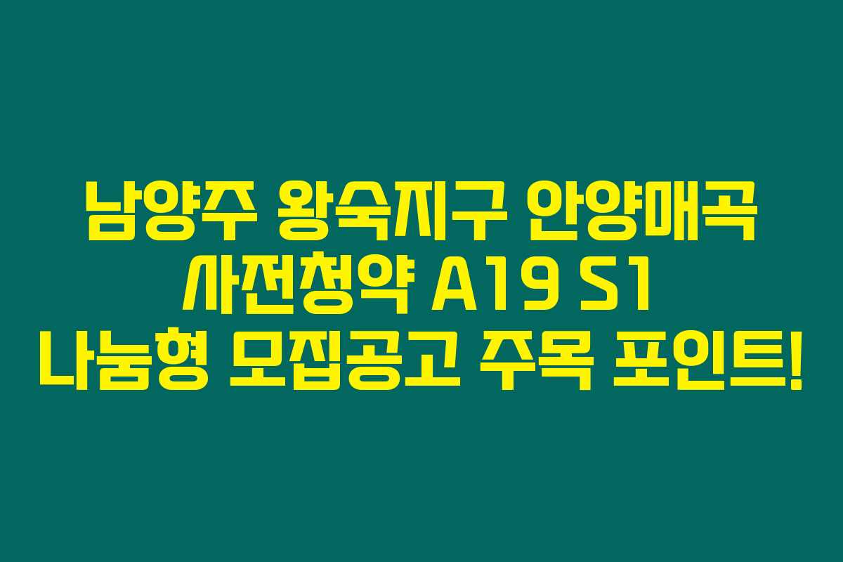 남양주 왕숙지구 안양매곡 사전청약 A19 S1 나눔형 모집공고 주목 포인트!