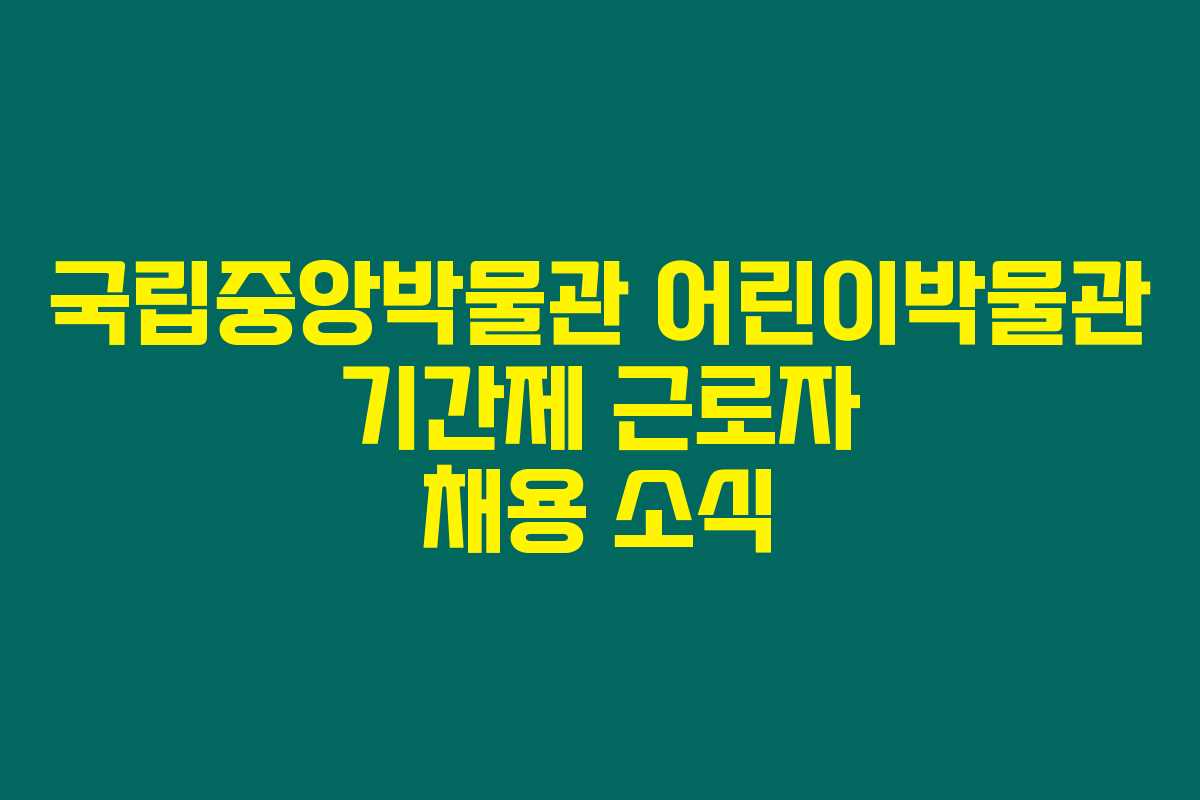 국립중앙박물관 어린이박물관 기간제 근로자 채용 소식