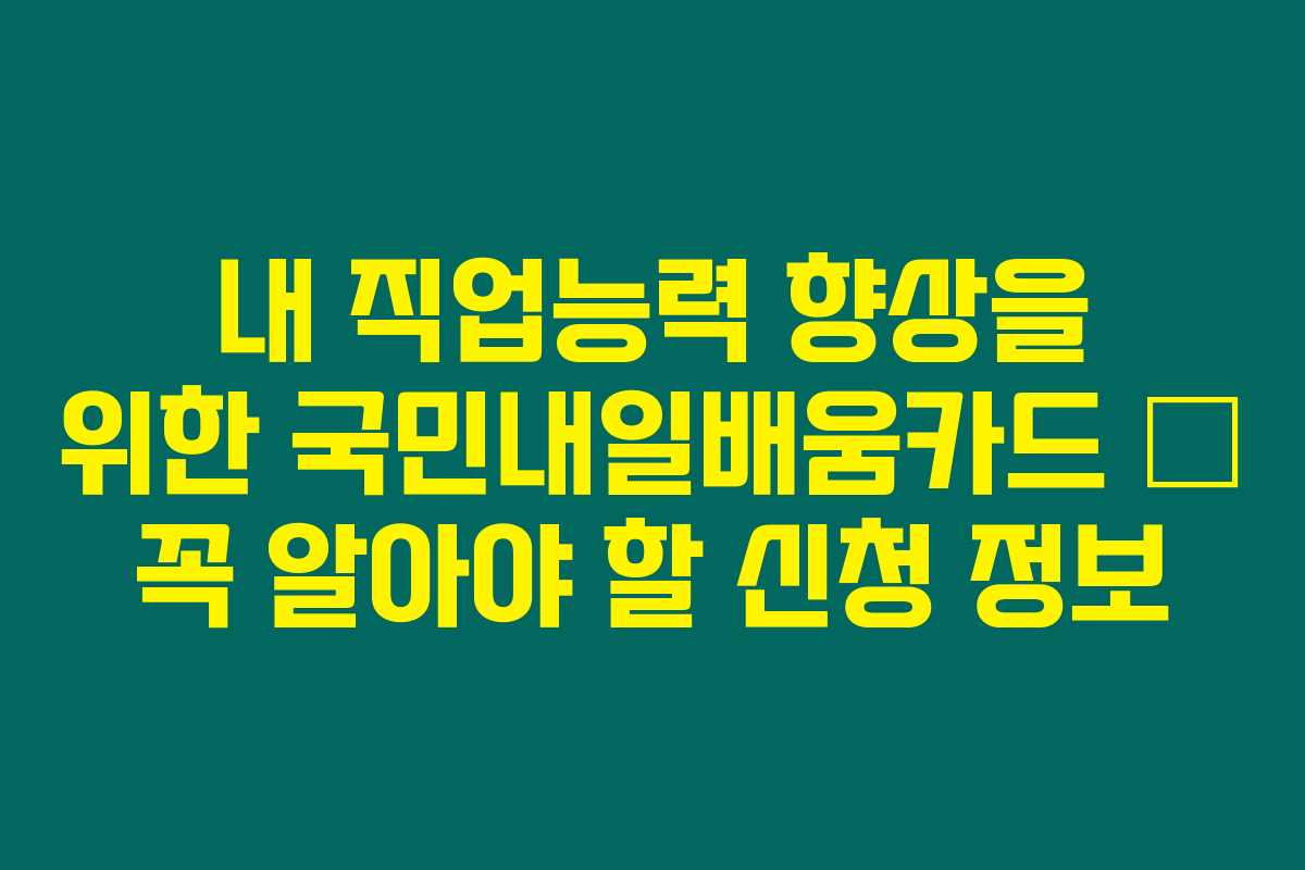 내 직업능력 향상을 위한 국민내일배움카드 – 꼭 알아야 할 신청 정보