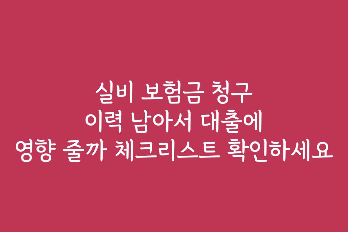 실비 보험금 청구 이력 남아서 대출에 영향 줄까 체크리스트 확인하세요