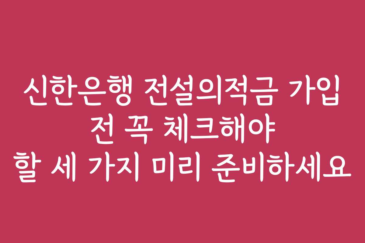 신한은행 전설의적금 가입 전 꼭 체크해야 할 세 가지 미리 준비하세요