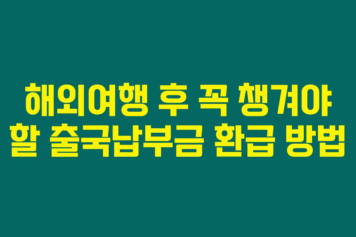 해외여행 후 꼭 챙겨야 할 출국납부금 환급 방법