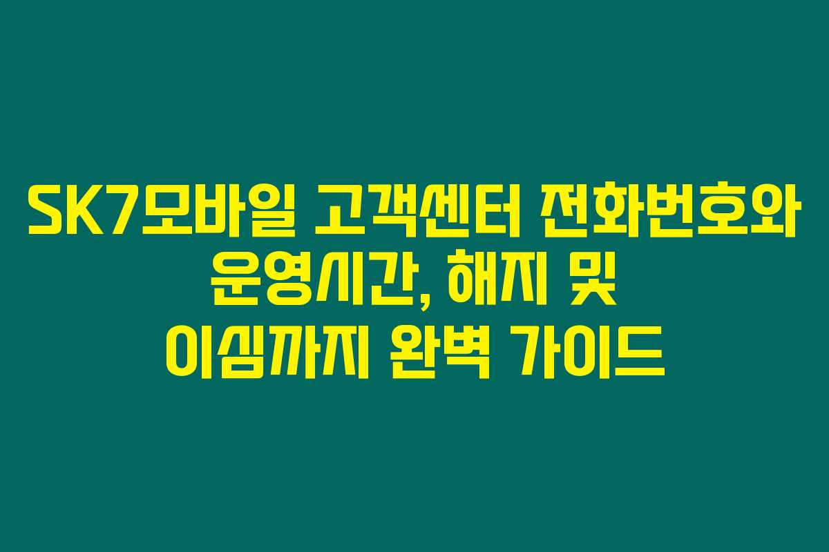 SK7모바일 고객센터 전화번호와 운영시간, 해지 및 이심까지 완벽 가이드