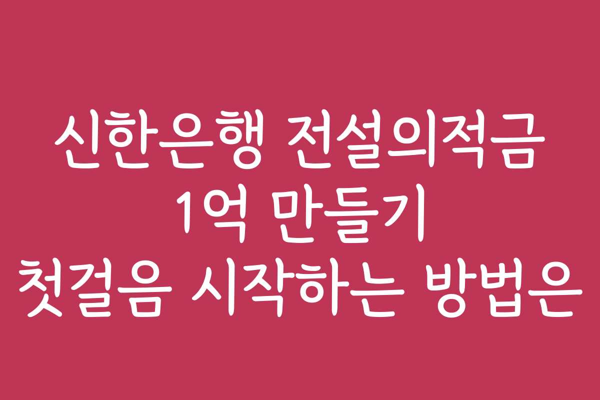 신한은행 전설의적금 1억 만들기 첫걸음 시작하는 방법은