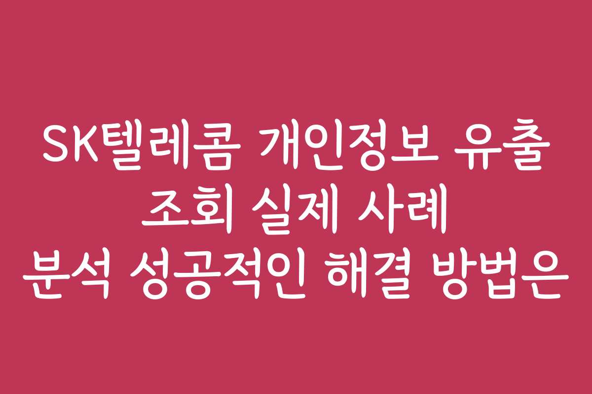 SK텔레콤 개인정보 유출 조회 실제 사례 분석 성공적인 해결 방법은
