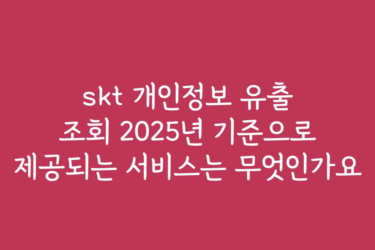 skt 개인정보 유출 조회 2025년 기준으로 제공되는 서비스는 무엇인가요